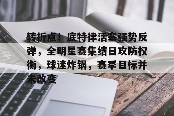 转折点！底特律活塞强势反弹，全明星赛集结日攻防权衡，球迷炸锅，赛季目标并未改变的简单介绍-开云